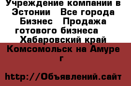 Учреждение компании в Эстонии - Все города Бизнес » Продажа готового бизнеса   . Хабаровский край,Комсомольск-на-Амуре г.